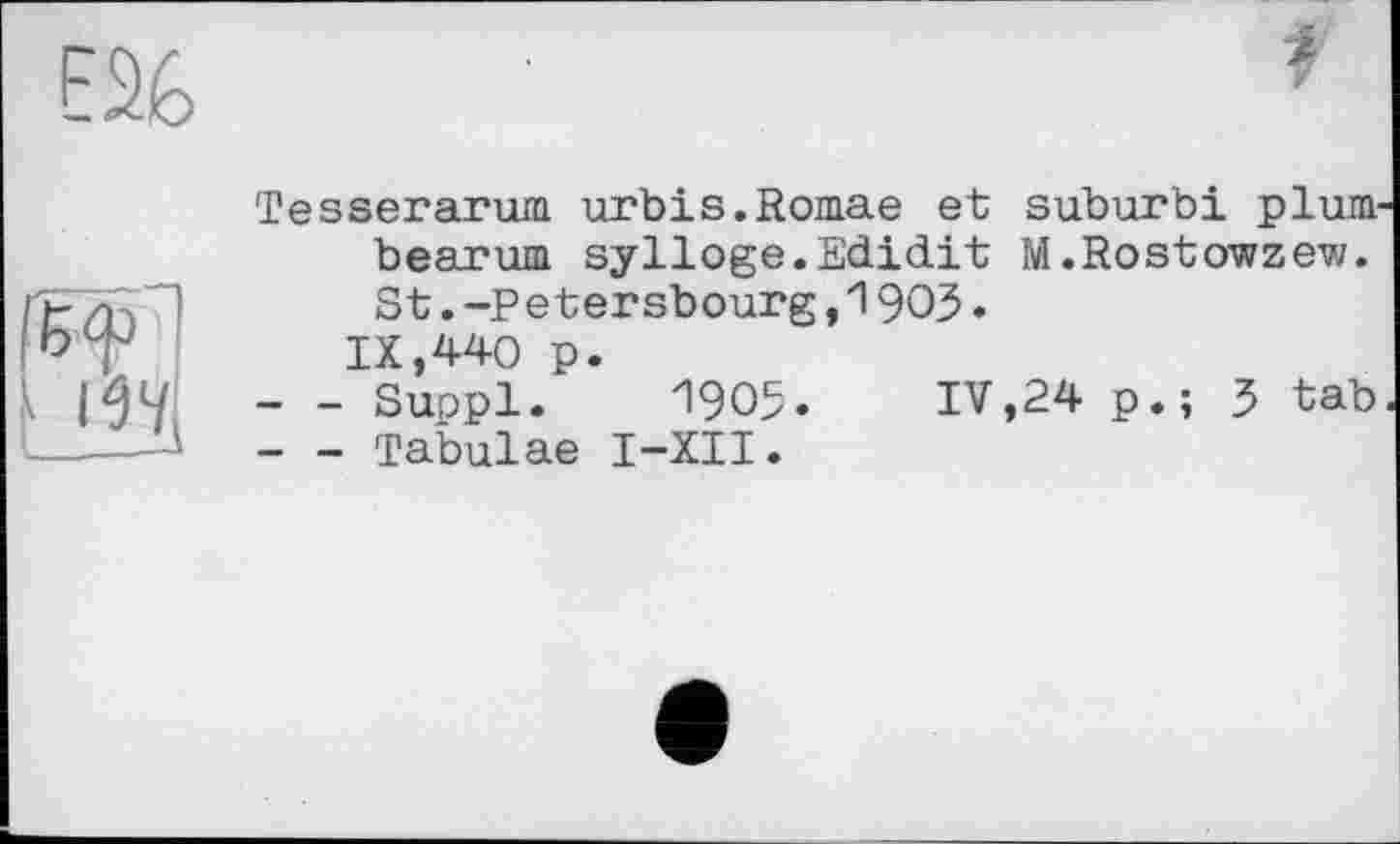 ﻿
Tesserarum urbis.Romae et suburbi plum bearum sylloge.Edidit M.Rostowzew. St.-Petersbourg,1903.
IX,440 p.
-	- Suppl. 1905. IV,24 p.; 3 tab
-	- Tabulae I-XII.